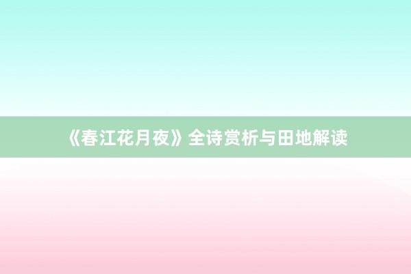 《春江花月夜》全诗赏析与田地解读