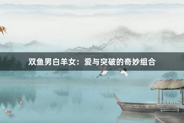双鱼男白羊女：爱与突破的奇妙组合