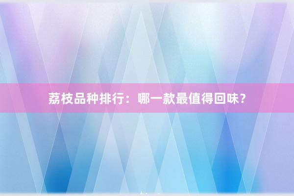 荔枝品种排行：哪一款最值得回味？