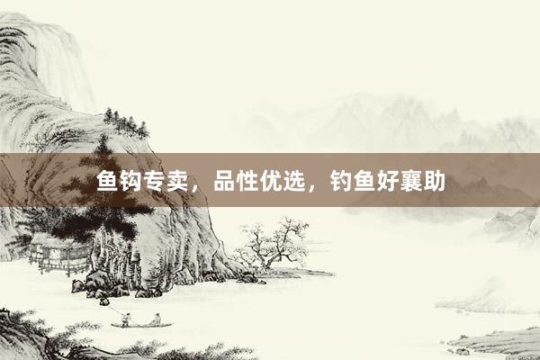鱼钩专卖，品性优选，钓鱼好襄助