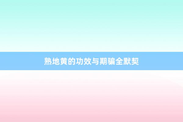 熟地黄的功效与期骗全默契