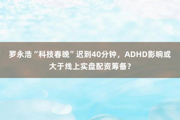 罗永浩“科技春晚”迟到40分钟,ADHD影响或大于线上实盘配资筹备?