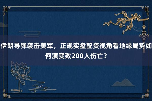 伊朗导弹袭击美军，正规实盘配资视角看地缘局势如何演变致200人伤亡？