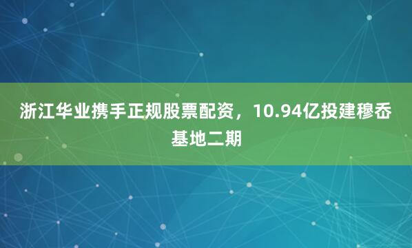 浙江华业携手正规股票配资，10.94亿投建穆岙基地二期