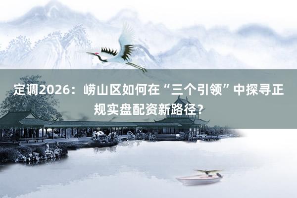 定调2026：崂山区如何在“三个引领”中探寻正规实盘配资新路径？