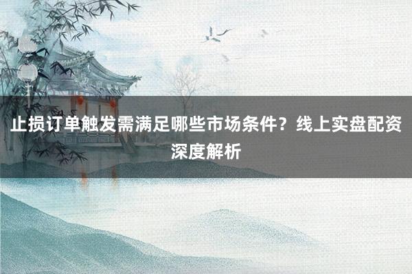 止损订单触发需满足哪些市场条件？线上实盘配资深度解析