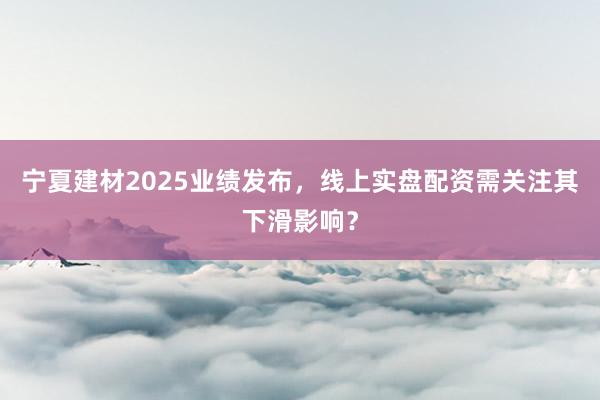 宁夏建材2025业绩发布,线上实盘配资需关注其下滑影响?