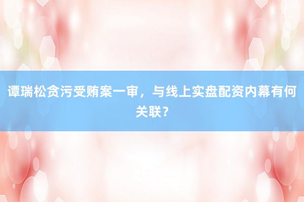 谭瑞松贪污受贿案一审，与线上实盘配资内幕有何关联？