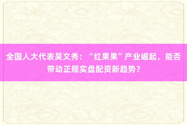 全国人大代表吴文秀：“红果果”产业崛起，能否带动正规实盘配资新趋势？