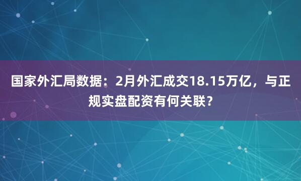 国家外汇局数据：2月外汇成交18.15万亿，与正规实盘配资有何关联？