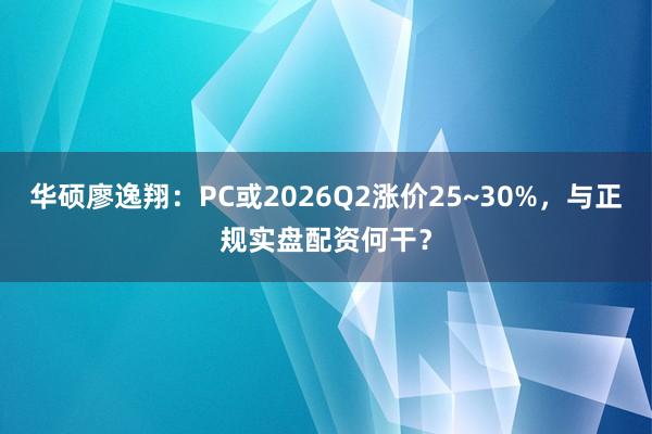 华硕廖逸翔：PC或2026Q2涨价25~30%，与正规实盘配资何干？