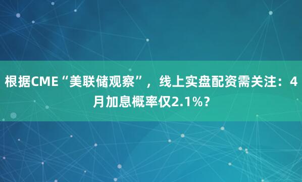 根据CME“美联储观察”,线上实盘配资需关注:4月加息概率仅2.1%?