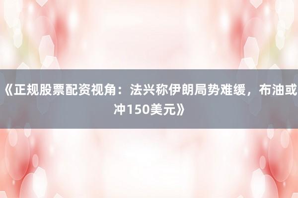 《正规股票配资视角：法兴称伊朗局势难缓，布油或冲150美元》