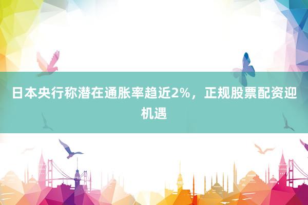 日本央行称潜在通胀率趋近2%，正规股票配资迎机遇