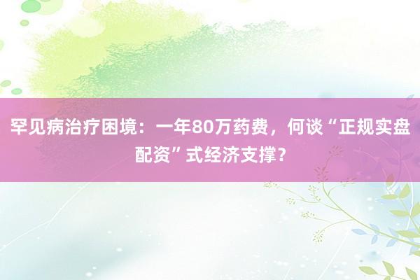 罕见病治疗困境：一年80万药费，何谈“正规实盘配资”式经济支撑？