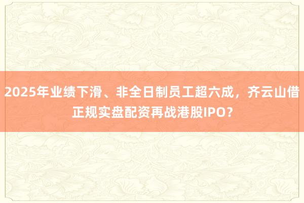 2025年业绩下滑、非全日制员工超六成，齐云山借正规实盘配资再战港股IPO？