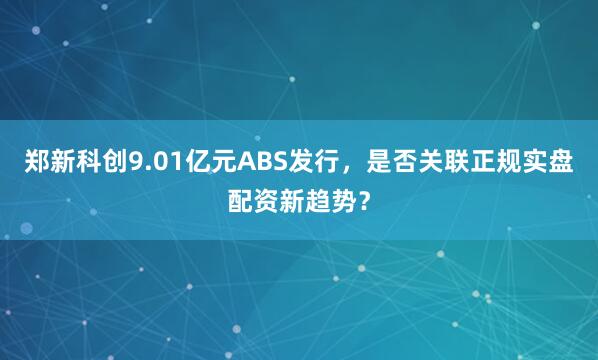 郑新科创9.01亿元ABS发行,是否关联正规实盘配资新趋势?