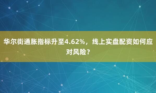 华尔街通胀指标升至4.62%,线上实盘配资如何应对风险?