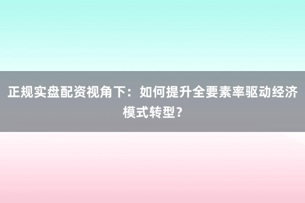 正规实盘配资视角下:如何提升全要素率驱动经济模式转型?