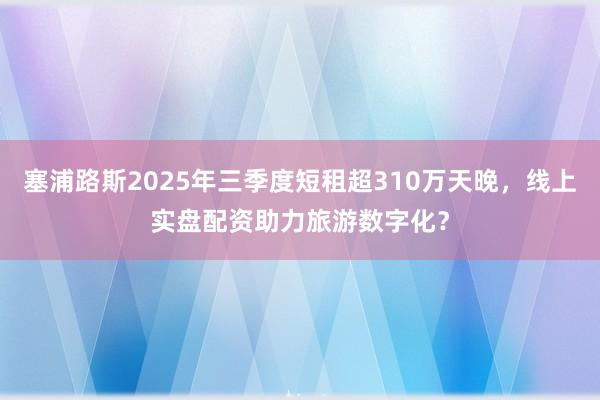 塞浦路斯2025年三季度短租超310万天晚，线上实盘配资助力旅游数字化？