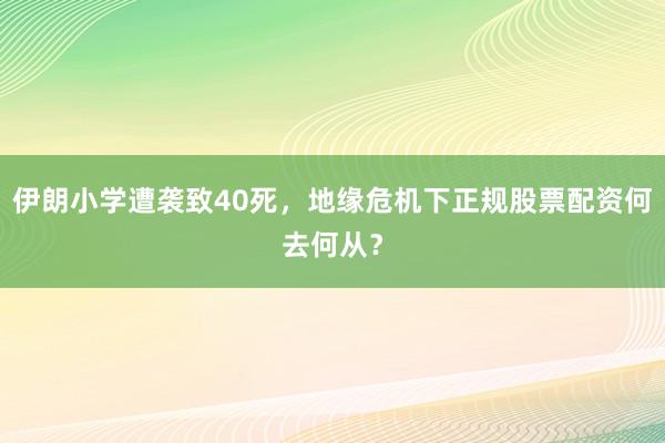 伊朗小学遭袭致40死，地缘危机下正规股票配资何去何从？