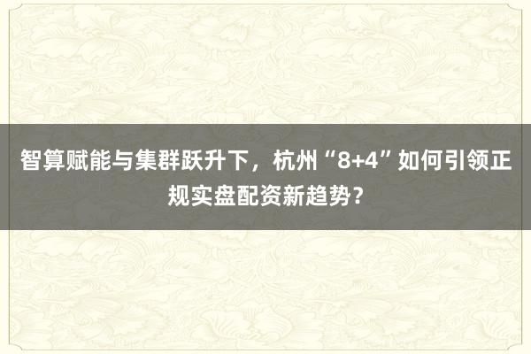 智算赋能与集群跃升下，杭州“8+4”如何引领正规实盘配资新趋势？