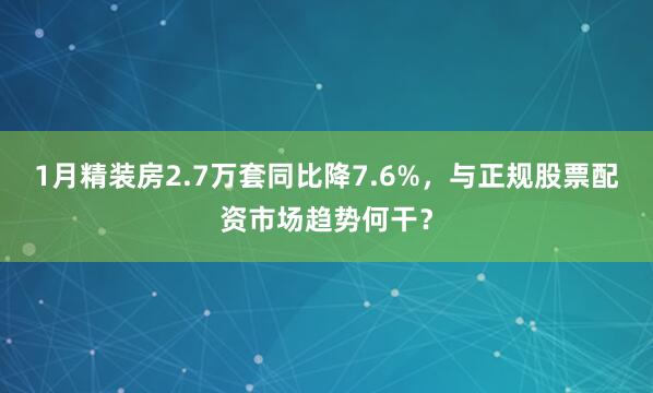 1月精装房2.7万套同比降7.6%，与正规股票配资市场趋势何干？