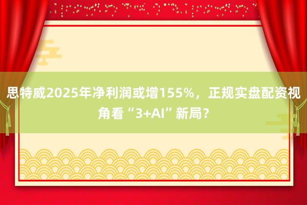 思特威2025年净利润或增155%，正规实盘配资视角看“3+AI”新局？