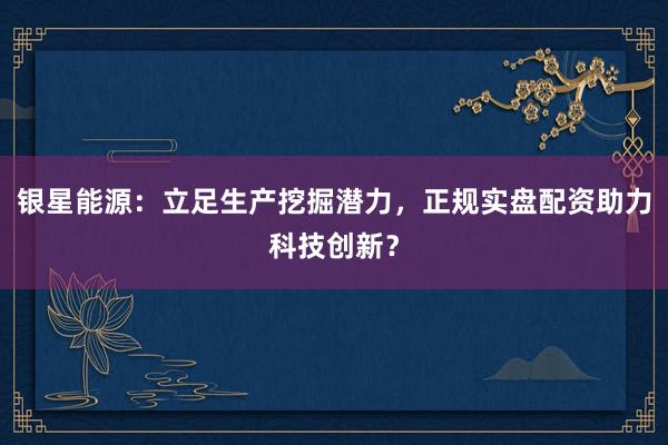 银星能源：立足生产挖掘潜力，正规实盘配资助力科技创新？
