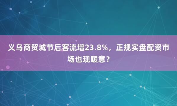义乌商贸城节后客流增23.8%，正规实盘配资市场也现暖意？