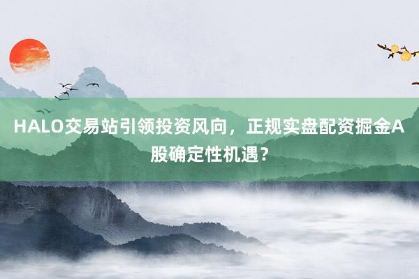 HALO交易站引领投资风向，正规实盘配资掘金A股确定性机遇？
