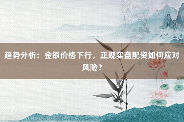 趋势分析：金银价格下行，正规实盘配资如何应对风险？