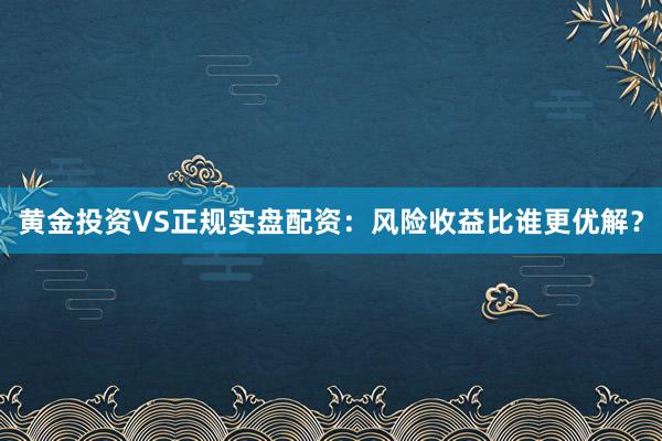 黄金投资VS正规实盘配资：风险收益比谁更优解？