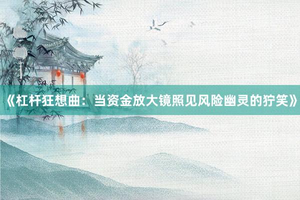 《杠杆狂想曲：当资金放大镜照见风险幽灵的狞笑》