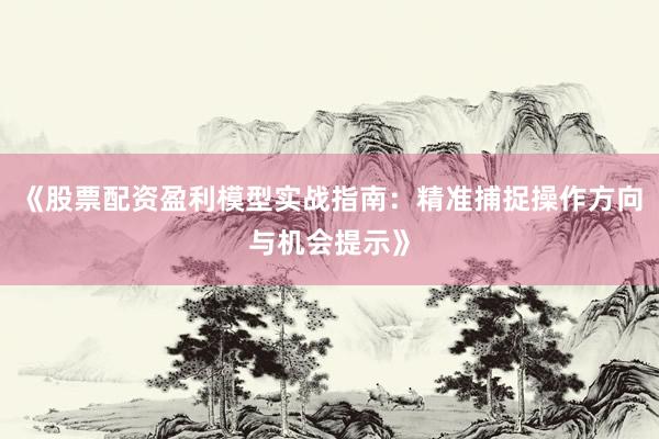《股票配资盈利模型实战指南：精准捕捉操作方向与机会提示》