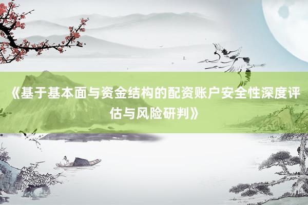 《基于基本面与资金结构的配资账户安全性深度评估与风险研判》
