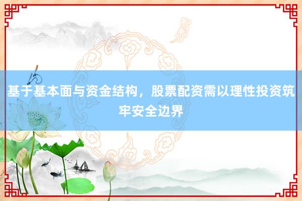 基于基本面与资金结构，股票配资需以理性投资筑牢安全边界