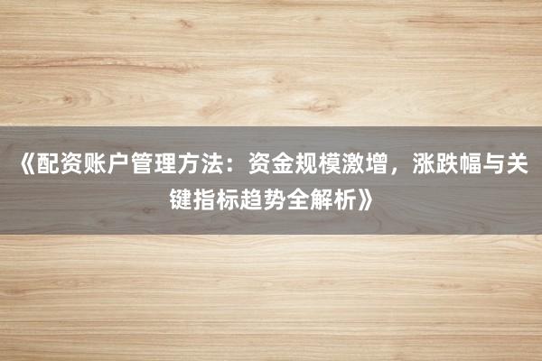 《配资账户管理方法：资金规模激增，涨跌幅与关键指标趋势全解析》