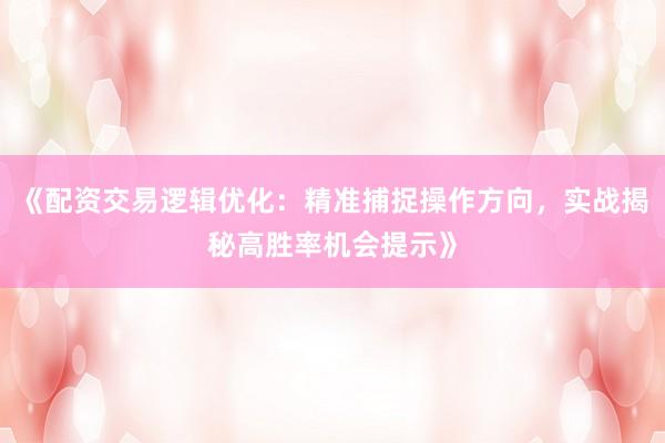 《配资交易逻辑优化：精准捕捉操作方向，实战揭秘高胜率机会提示》