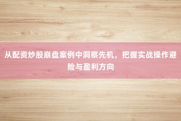 从配资炒股崩盘案例中洞察先机，把握实战操作避险与盈利方向