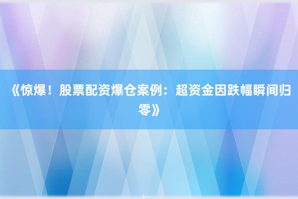 《惊爆！股票配资爆仓案例：超资金因跌幅瞬间归零》