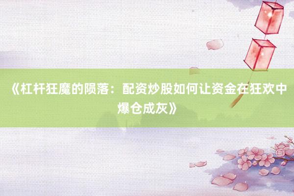 《杠杆狂魔的陨落：配资炒股如何让资金在狂欢中爆仓成灰》