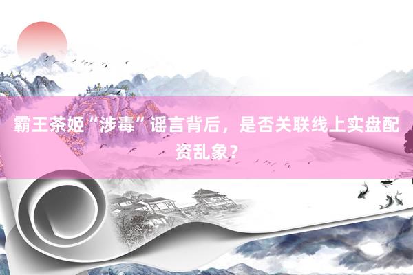霸王茶姬“涉毒”谣言背后，是否关联线上实盘配资乱象？