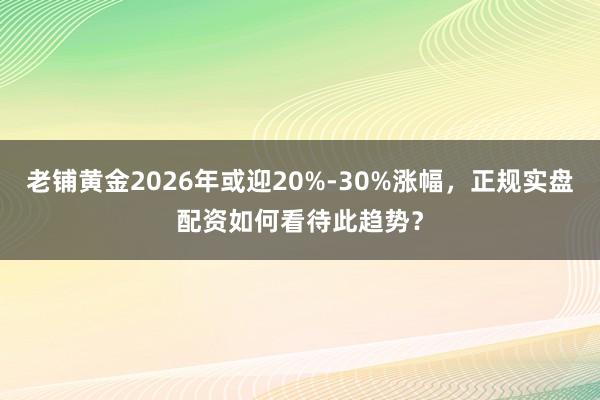 老铺黄金2026年或迎20%-30%涨幅，正规实盘配资如何看待此趋势？