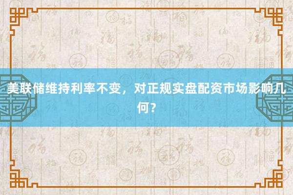 美联储维持利率不变，对正规实盘配资市场影响几何？