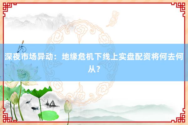 深夜市场异动：地缘危机下线上实盘配资将何去何从？