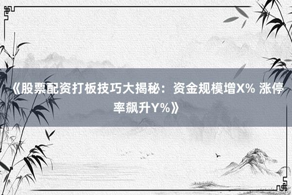 《股票配资打板技巧大揭秘：资金规模增X% 涨停率飙升Y%》