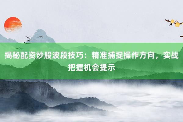 揭秘配资炒股波段技巧：精准捕捉操作方向，实战把握机会提示