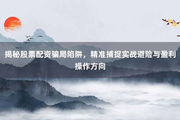 揭秘股票配资骗局陷阱，精准捕捉实战避险与盈利操作方向