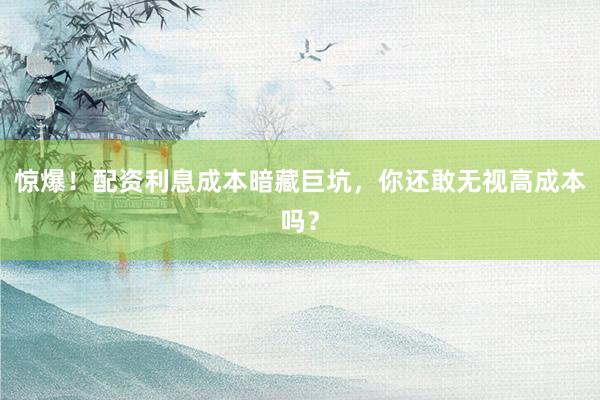 惊爆！配资利息成本暗藏巨坑，你还敢无视高成本吗？